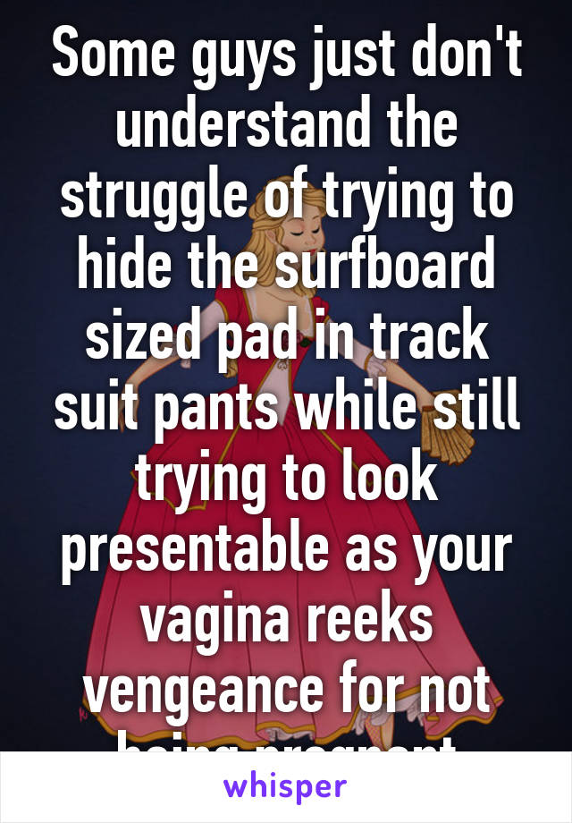 Some guys just don't understand the struggle of trying to hide the surfboard sized pad in track suit pants while still trying to look presentable as your vagina reeks vengeance for not being pregnant