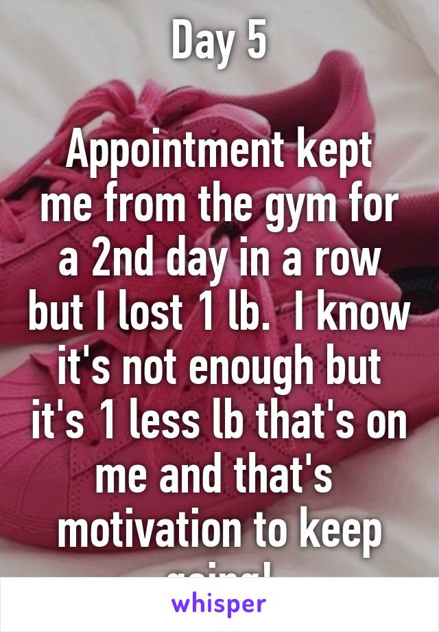 Day 5

Appointment kept me from the gym for a 2nd day in a row but I lost 1 lb.  I know it's not enough but it's 1 less lb that's on me and that's  motivation to keep going!