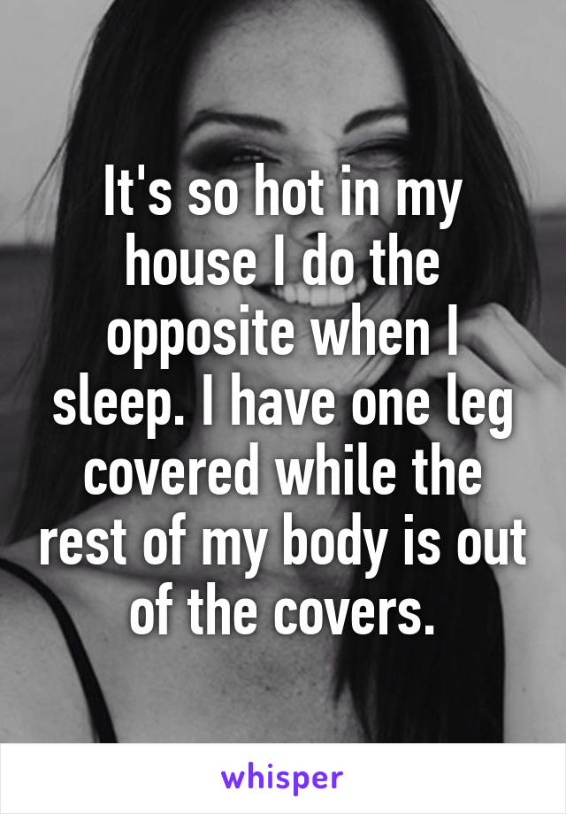 It's so hot in my house I do the opposite when I sleep. I have one leg covered while the rest of my body is out of the covers.