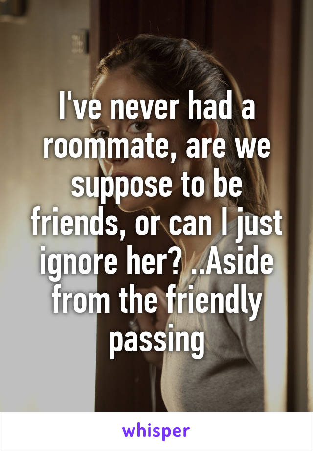 I've never had a roommate, are we suppose to be friends, or can I just ignore her? ..Aside from the friendly passing