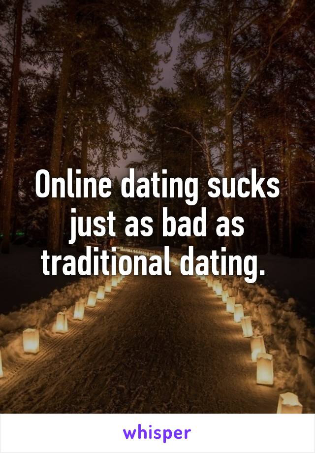 Online dating sucks just as bad as traditional dating. 