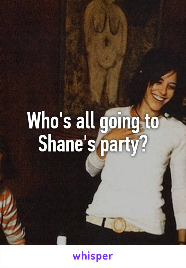 Who's all going to Shane's party?