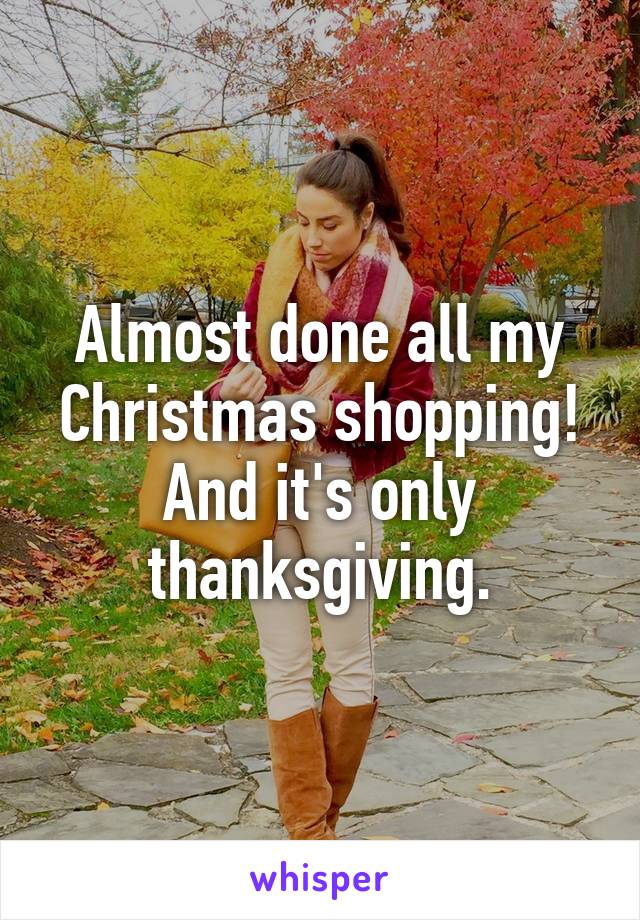 Almost done all my Christmas shopping! And it's only thanksgiving.