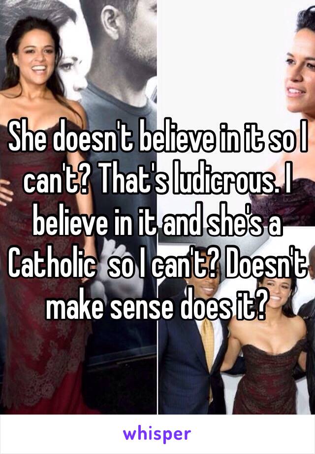 She doesn't believe in it so I can't? That's ludicrous. I believe in it and she's a Catholic  so I can't? Doesn't make sense does it? 