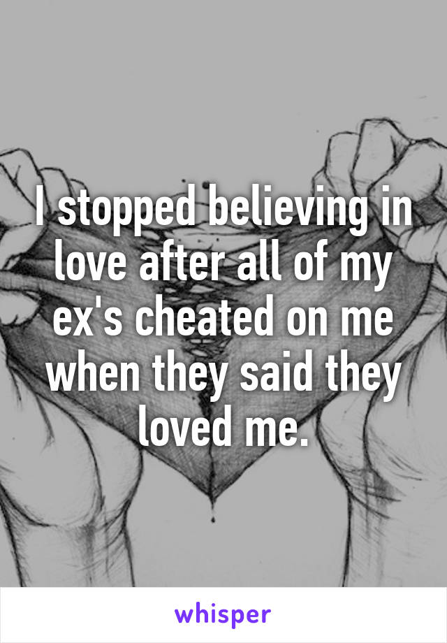 I stopped believing in love after all of my ex's cheated on me when they said they loved me.