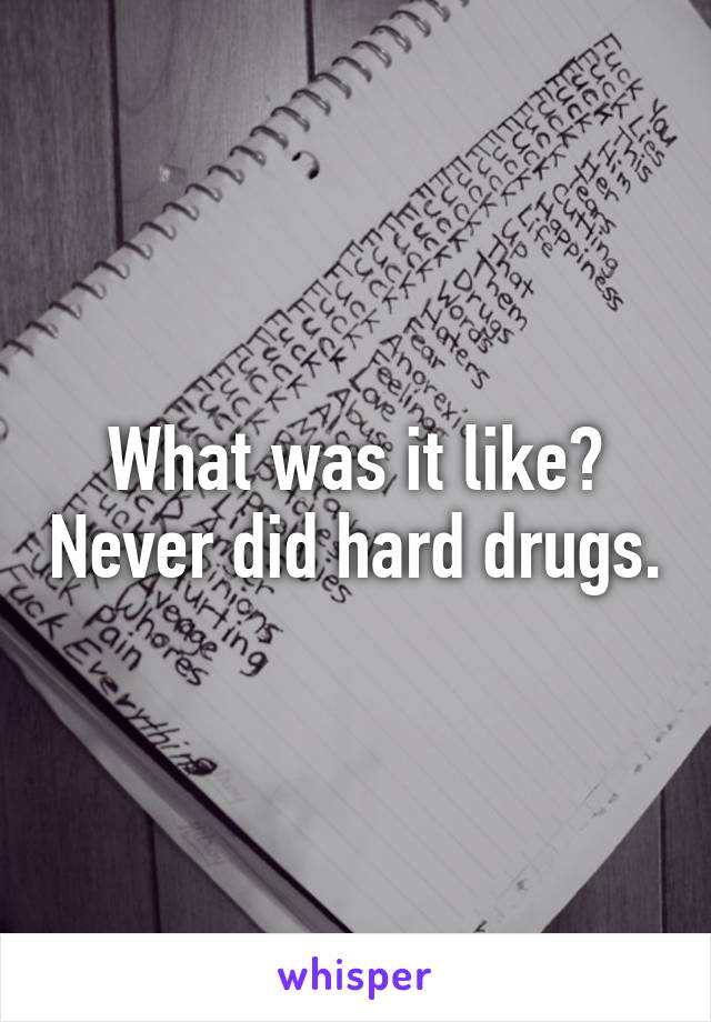 What was it like? Never did hard drugs.