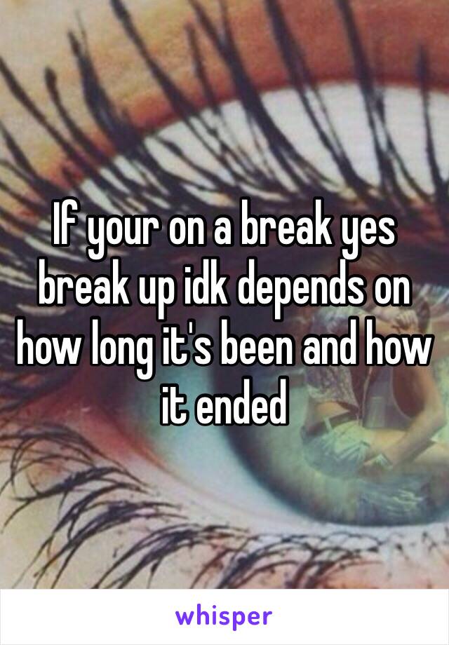 If your on a break yes break up idk depends on how long it's been and how it ended 