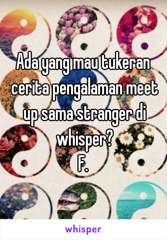 Ada yang mau tukeran cerita pengalaman meet up sama stranger di whisper?
F.