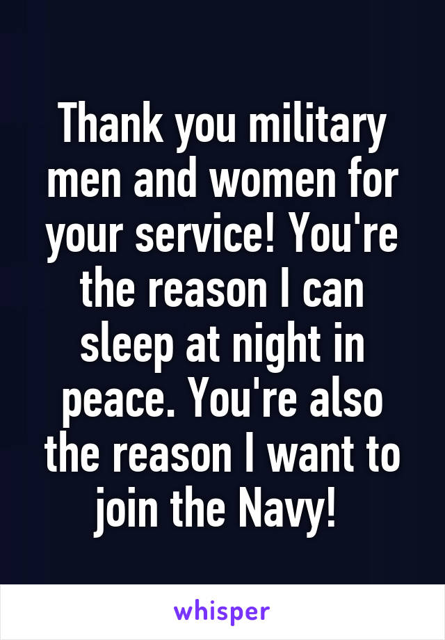 Thank you military men and women for your service! You're the reason I can sleep at night in peace. You're also the reason I want to join the Navy! 