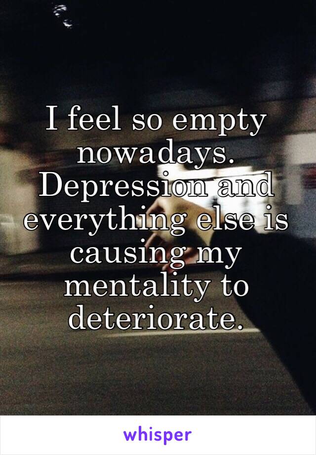 I feel so empty nowadays. Depression and everything else is causing my mentality to deteriorate. 