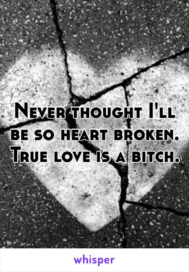 Never thought I'll be so heart broken.
True love is a bitch.