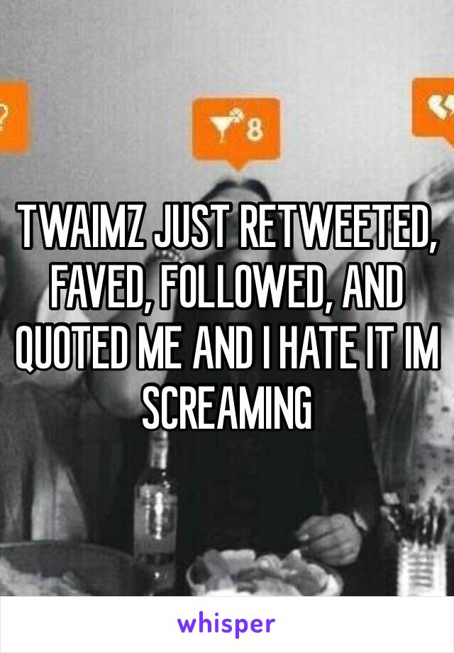 TWAIMZ JUST RETWEETED, FAVED, FOLLOWED, AND QUOTED ME AND I HATE IT IM SCREAMING