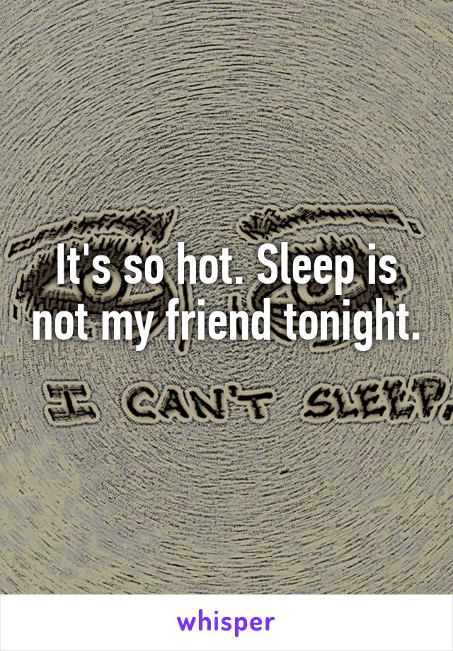 It's so hot. Sleep is not my friend tonight. 