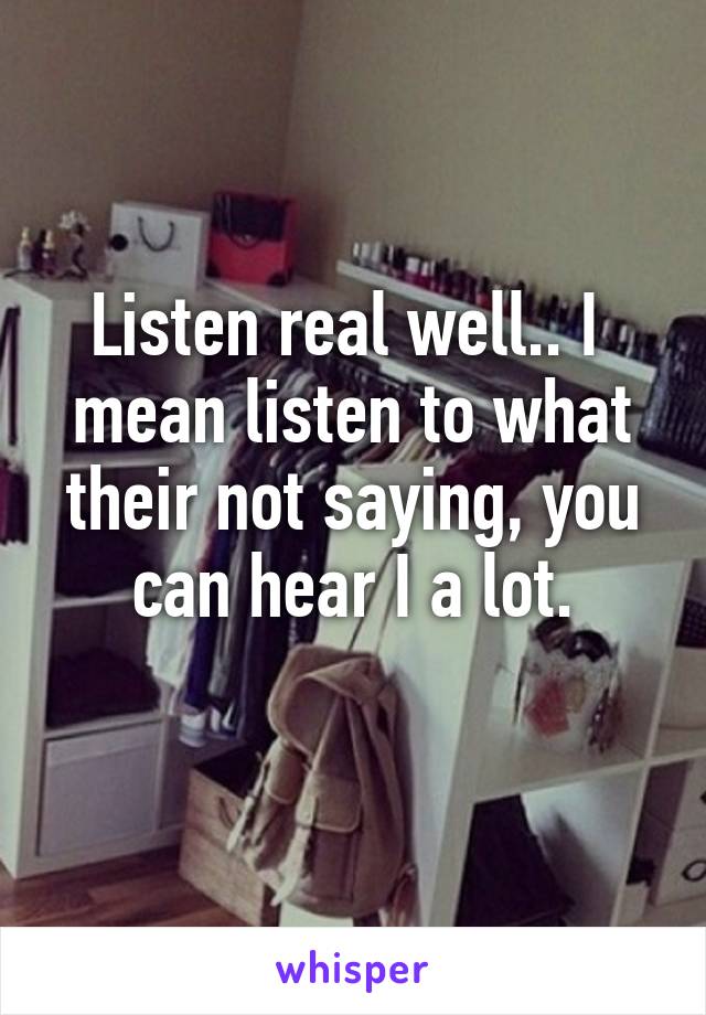 Listen real well.. I  mean listen to what their not saying, you can hear I a lot.
