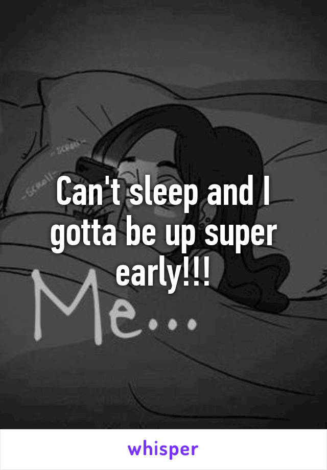 Can't sleep and I gotta be up super early!!!