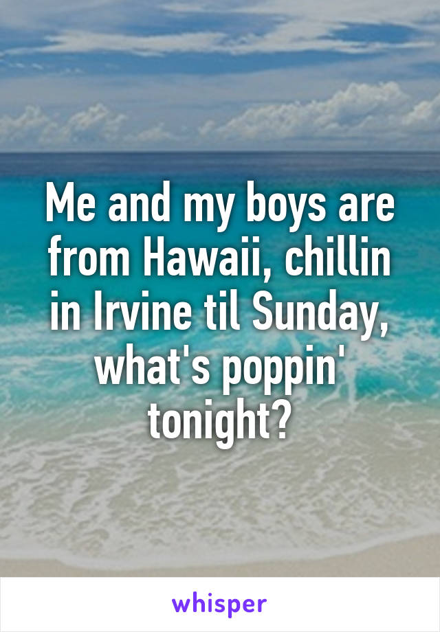 Me and my boys are from Hawaii, chillin in Irvine til Sunday, what's poppin' tonight?