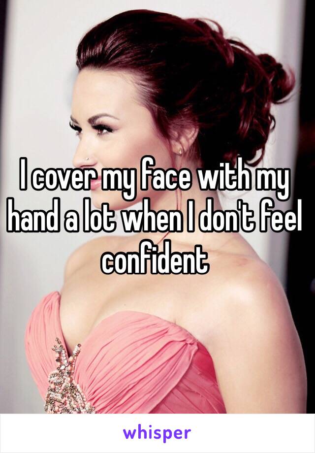 I cover my face with my hand a lot when I don't feel confident 