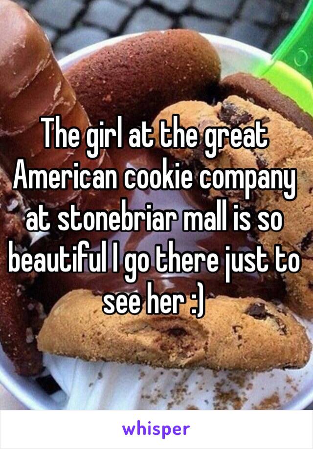 The girl at the great American cookie company at stonebriar mall is so beautiful I go there just to see her :) 