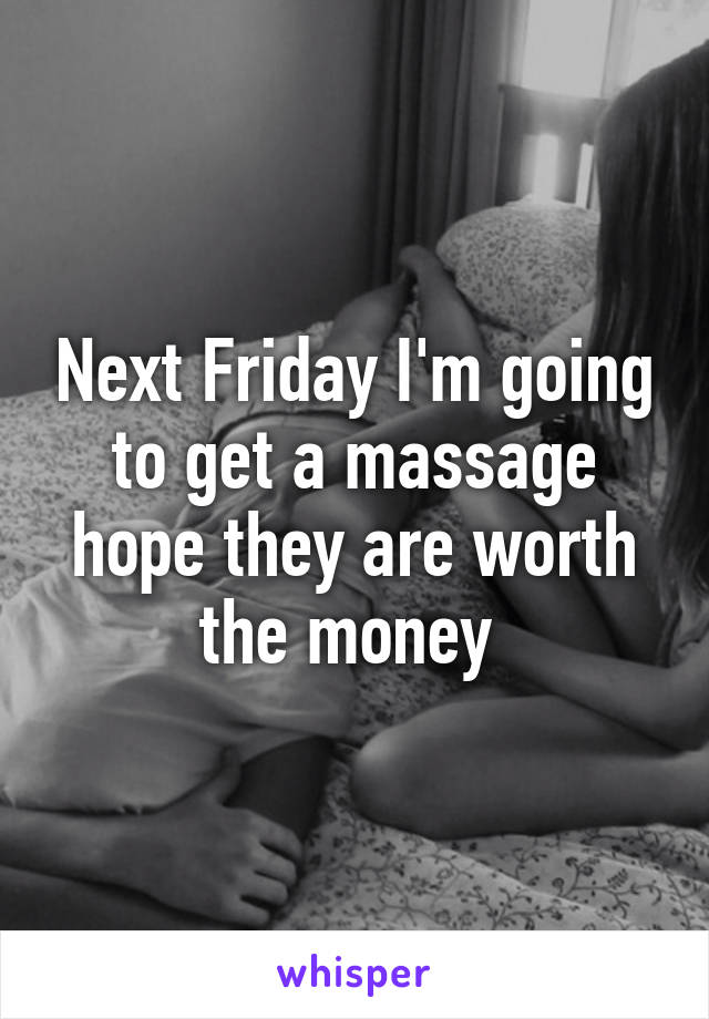 Next Friday I'm going to get a massage hope they are worth the money 