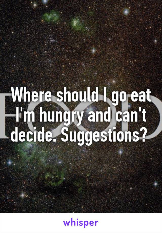 Where should I go eat I'm hungry and can't decide. Suggestions? 