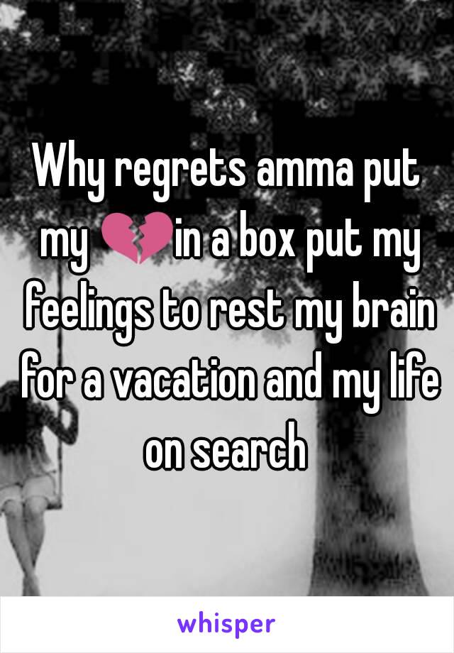 Why regrets amma put my 💔in a box put my feelings to rest my brain for a vacation and my life on search 