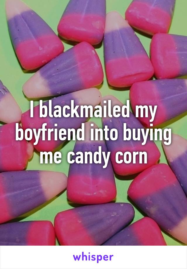 I blackmailed my boyfriend into buying me candy corn