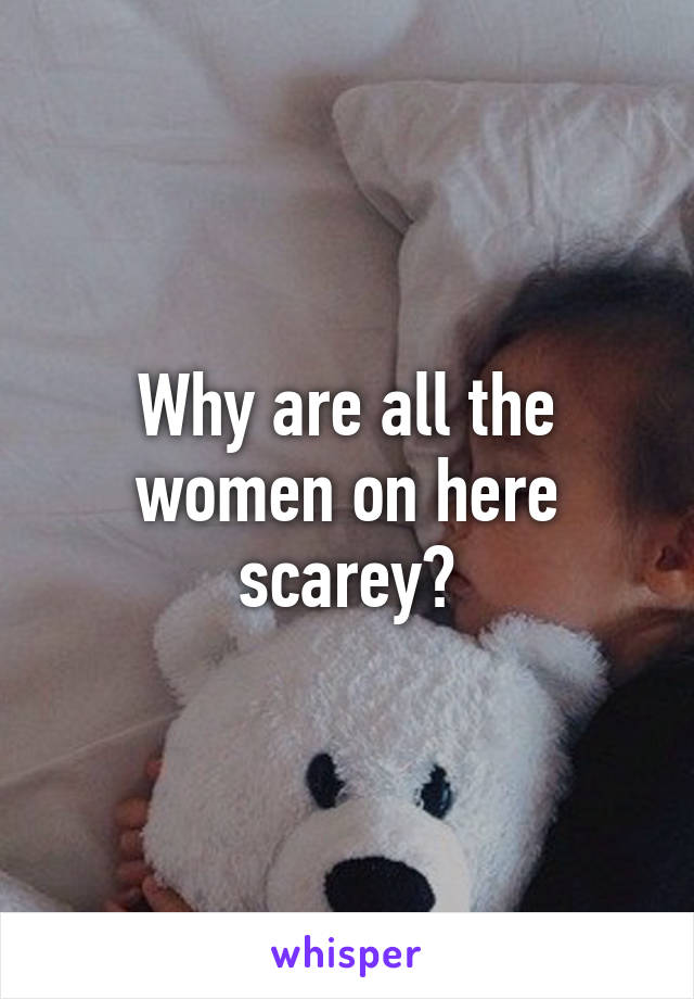 Why are all the women on here scarey?