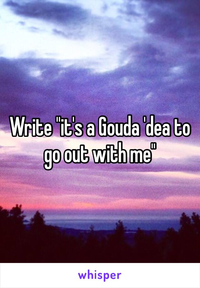 Write "it's a Gouda 'dea to go out with me"