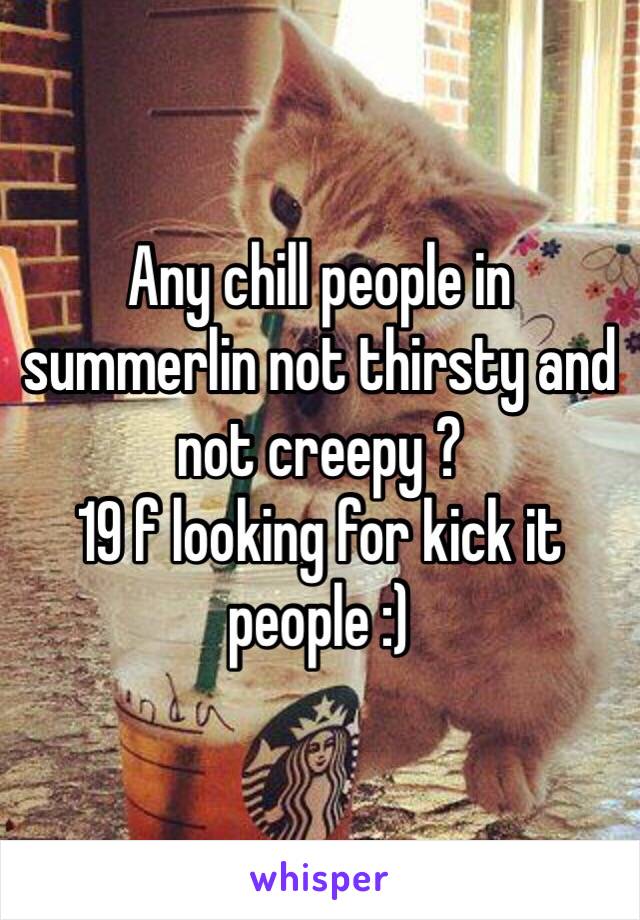 Any chill people in summerlin not thirsty and not creepy ?
19 f looking for kick it people :)