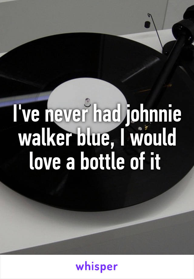 I've never had johnnie walker blue, I would love a bottle of it 