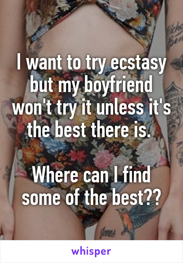 I want to try ecstasy but my boyfriend won't try it unless it's the best there is. 

Where can I find some of the best??