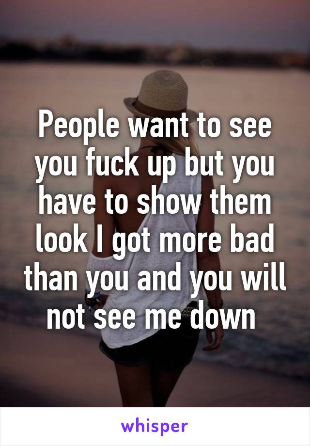 People want to see you fuck up but you have to show them look I got more bad than you and you will not see me down 