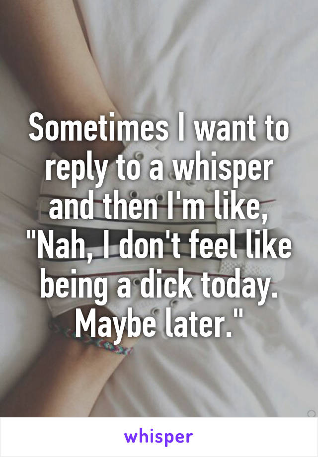 Sometimes I want to reply to a whisper and then I'm like, "Nah, I don't feel like being a dick today. Maybe later."