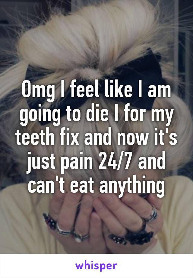 Omg I feel like I am going to die I for my teeth fix and now it's just pain 24/7 and can't eat anything