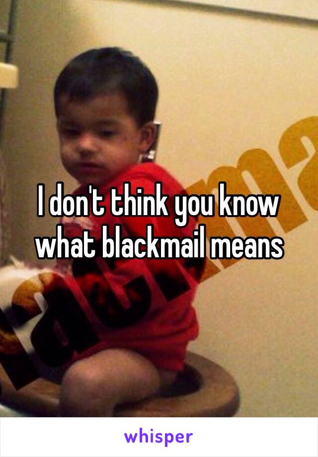 I don't think you know what blackmail means