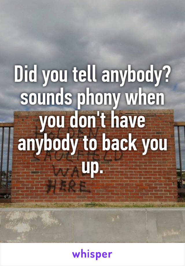 Did you tell anybody?
sounds phony when you don't have anybody to back you up.
