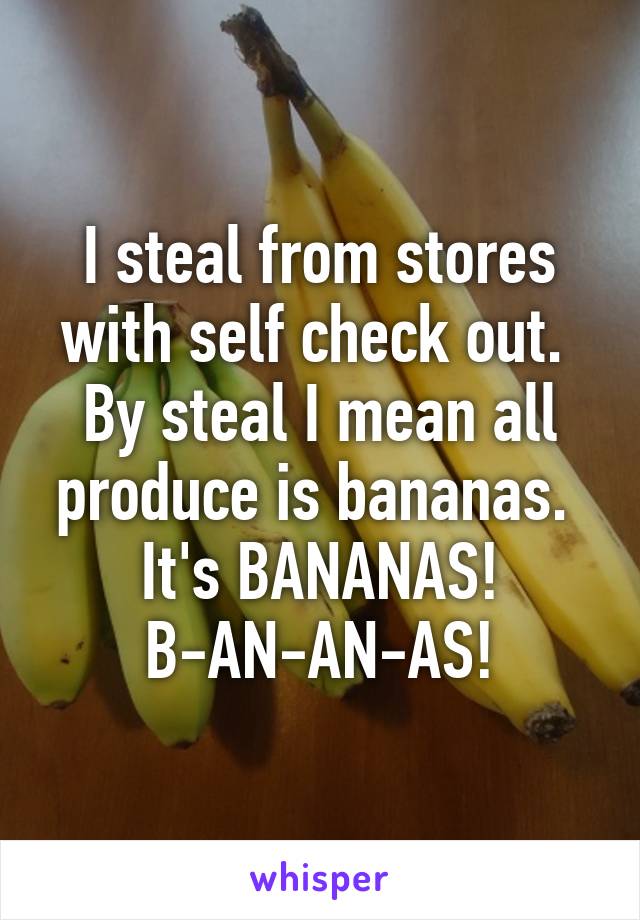 I steal from stores with self check out.  By steal I mean all produce is bananas.  It's BANANAS! B-AN-AN-AS!