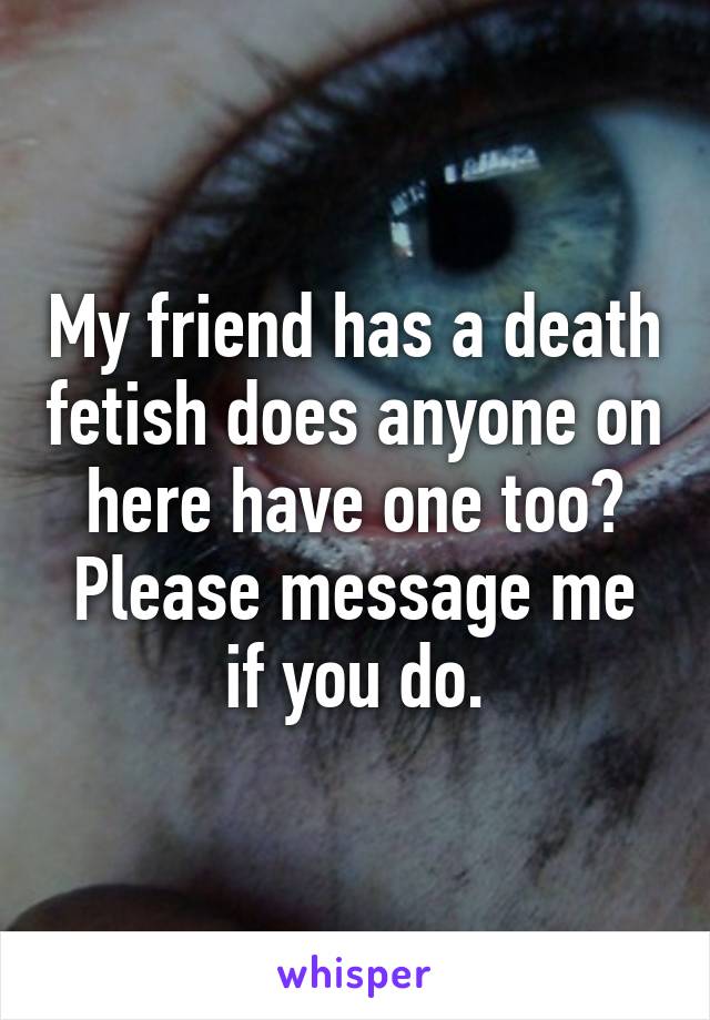 My friend has a death fetish does anyone on here have one too? Please message me if you do.