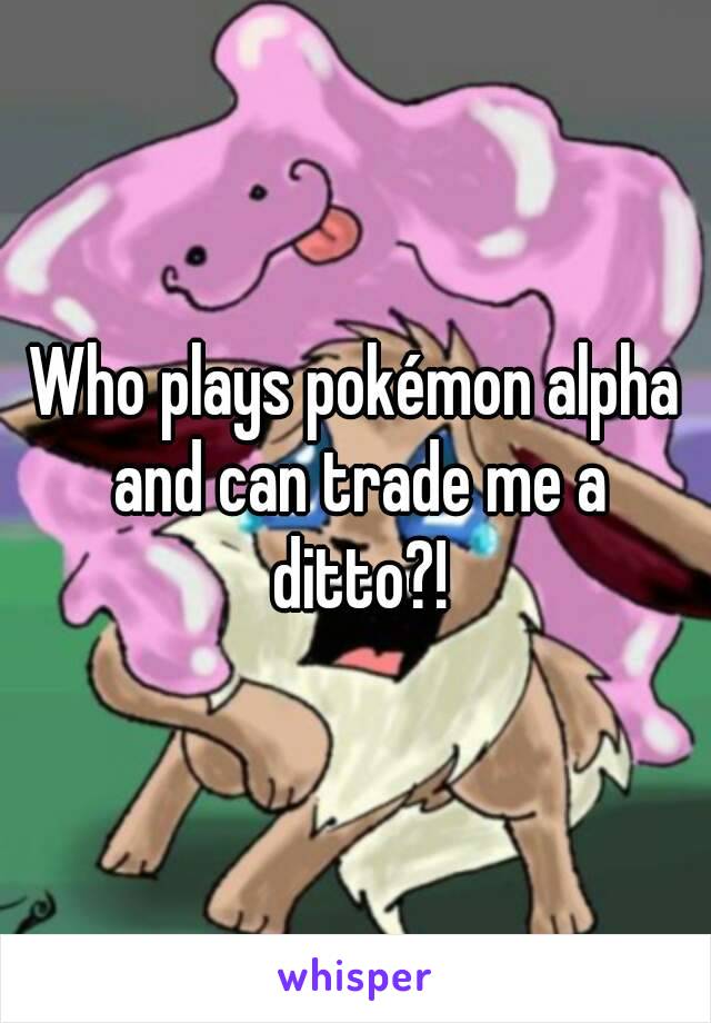 Who plays pokémon alpha and can trade me a ditto?!