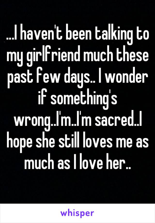 ...I haven't been talking to my girlfriend much these past few days.. I wonder if something's wrong..I'm..I'm sacred..I hope she still loves me as much as I love her..