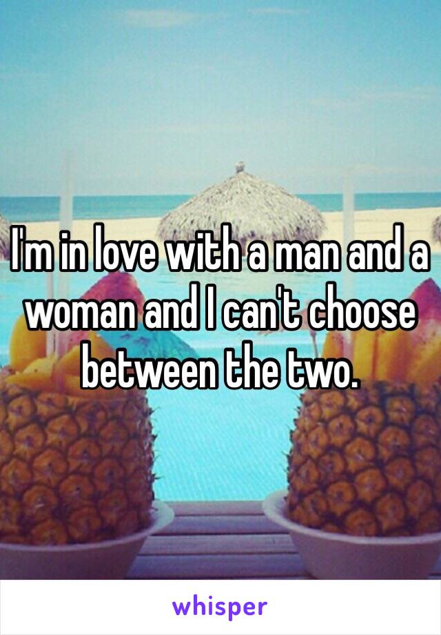 I'm in love with a man and a woman and I can't choose between the two.