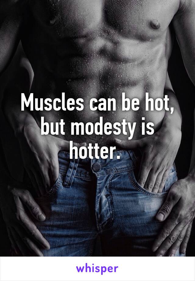 Muscles can be hot, but modesty is hotter. 
