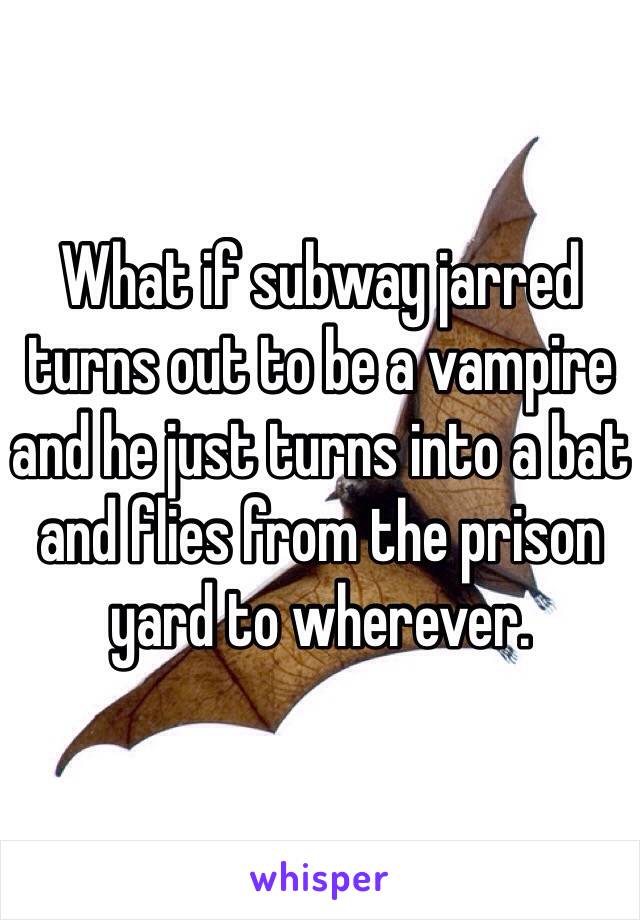 What if subway jarred turns out to be a vampire and he just turns into a bat and flies from the prison yard to wherever. 