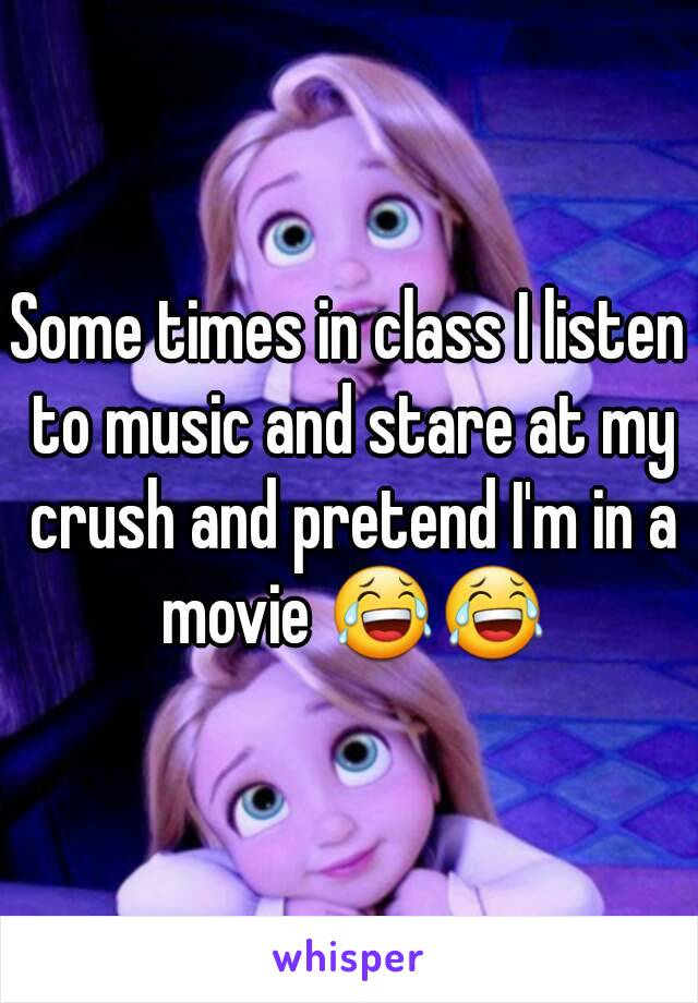 Some times in class I listen to music and stare at my crush and pretend I'm in a movie 😂😂