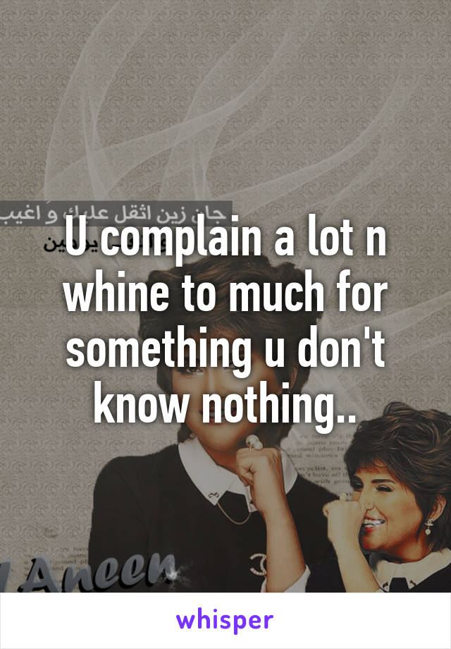 U complain a lot n whine to much for something u don't know nothing..