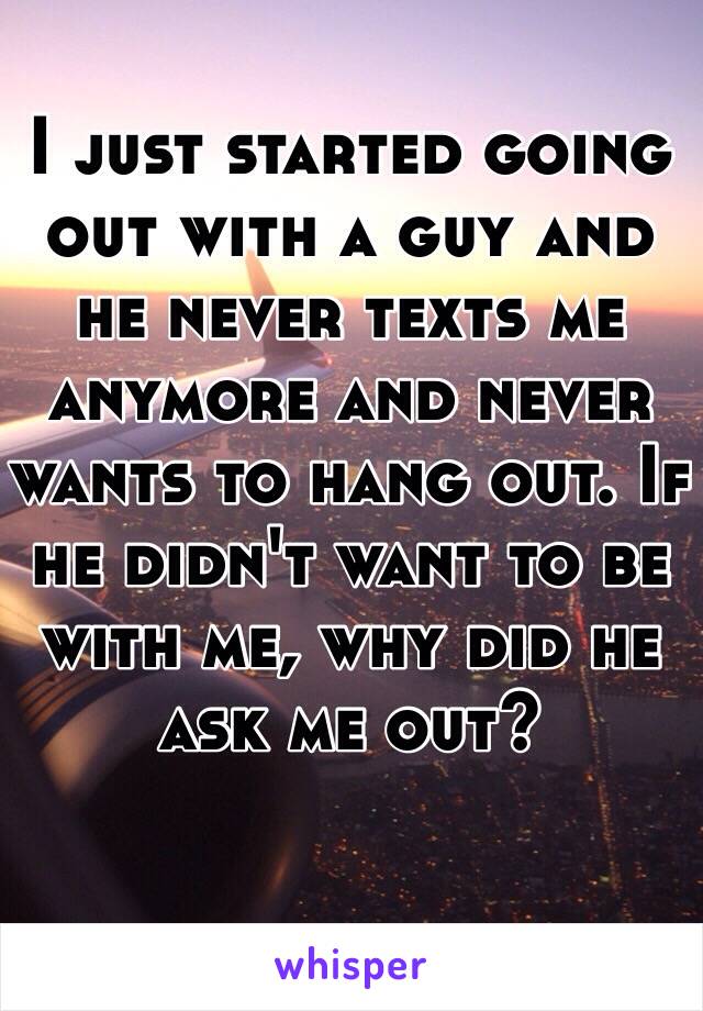 I just started going out with a guy and he never texts me anymore and never wants to hang out. If he didn't want to be with me, why did he ask me out?