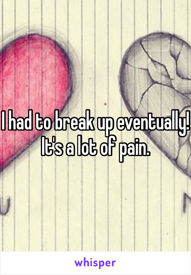 I had to break up eventually! It's a lot of pain. 