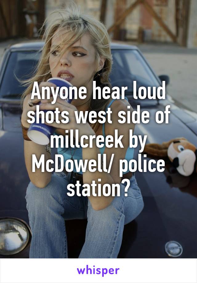 Anyone hear loud shots west side of millcreek by McDowell/ police station?