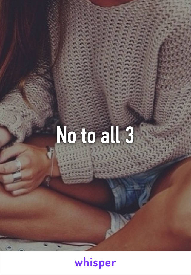 No to all 3