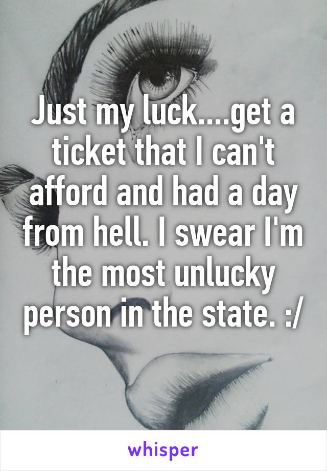 Just my luck....get a ticket that I can't afford and had a day from hell. I swear I'm the most unlucky person in the state. :/ 